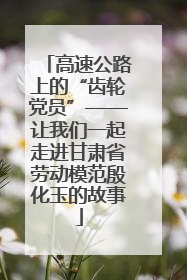 高速公路上的“齿轮党员”——让我们一起走进甘肃省劳动模范殷化玉的故事