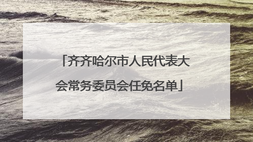 齐齐哈尔市人民代表大会常务委员会任免名单