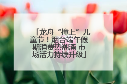 龙舟“撞上”儿童节！烟台端午假期消费热潮涌 市场活力持续升级