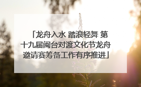 龙舟入水 踏浪轻舞 第十九届闽台对渡文化节龙舟邀请赛筹备工作有序推进