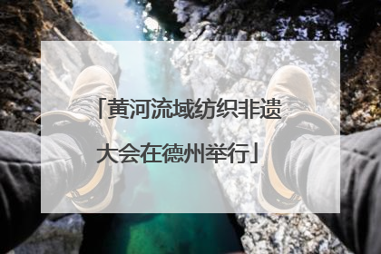 黄河流域纺织非遗大会在德州举行