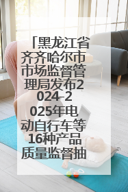 黑龙江省齐齐哈尔市市场监督管理局发布2024-2025年电动自行车等16种产品质量监督抽查情况