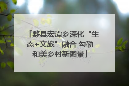 黟县宏潭乡深化“生态+文旅”融合 勾勒和美乡村新图景