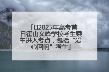 ﻿2025年高考首日霍山文峰学校考生乘车进入考点，包括“爱心回响”考生