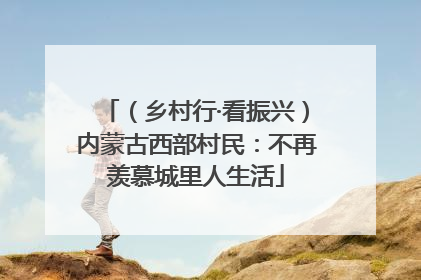 （乡村行·看振兴）内蒙古西部村民：不再羡慕城里人生活