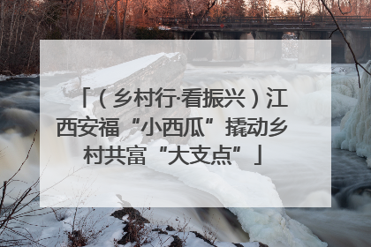 （乡村行·看振兴）江西安福“小西瓜”撬动乡村共富“大支点”