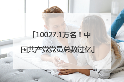 10027.1万名！中国共产党党员总数过亿