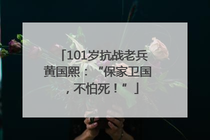 101岁抗战老兵黄国熙：“保家卫国，不怕死！”