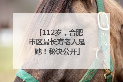 112岁，合肥市区最长寿老人是她！秘诀公开