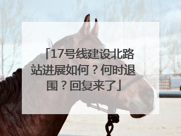17号线建设北路站进展如何？何时退围？回复来了