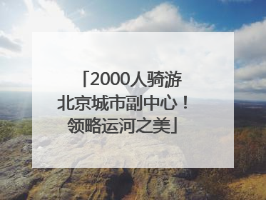 2000人骑游北京城市副中心！领略运河之美