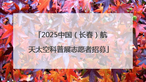 2025中国（长春）航天太空科普展志愿者招募