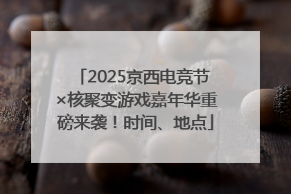 2025京西电竞节×核聚变游戏嘉年华重磅来袭！时间、地点