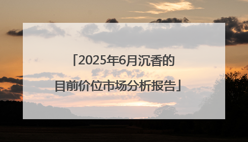 2025年6月沉香的目前价位市场分析报告