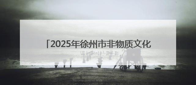 2025年徐州市非物质文化遗产宣传展演展示活动举行
