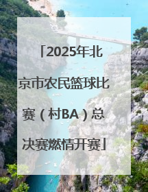 2025年北京市农民篮球比赛（村BA）总决赛燃情开赛