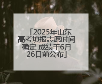 2025年山东高考填报志愿时间确定 成绩于6月26日前公布