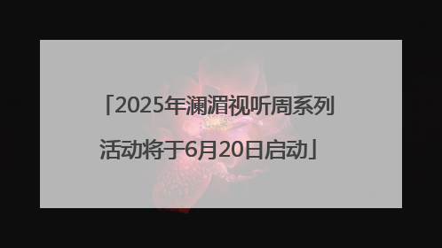 2025年澜湄视听周系列活动将于6月20日启动