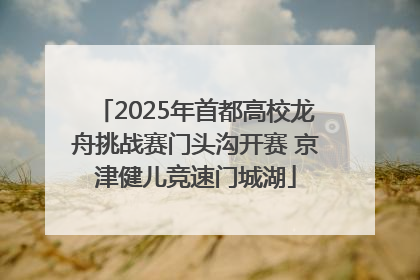 2025年首都高校龙舟挑战赛门头沟开赛 京津健儿竞速门城湖