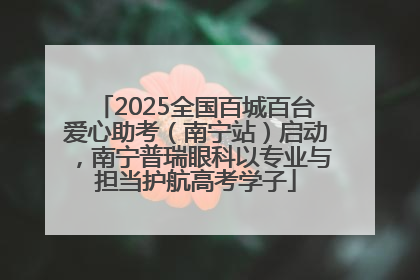 2025全国百城百台爱心助考（南宁站）启动，南宁普瑞眼科以专业与担当护航高考学子