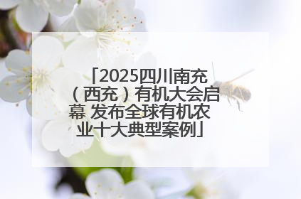 2025四川南充（西充）有机大会启幕 发布全球有机农业十大典型案例
