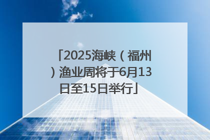 2025海峡（福州）渔业周将于6月13日至15日举行