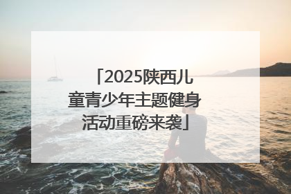 2025陕西儿童青少年主题健身活动重磅来袭
