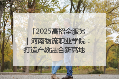 2025高招全服务｜河南物流职业学院：打造产教融合新高地 推动高质量快速发展