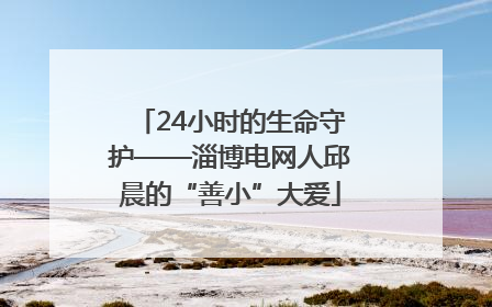24小时的生命守护——淄博电网人邱晨的“善小”大爱