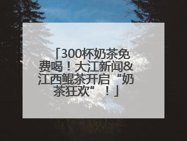 300杯奶茶免费喝！大江新闻&江西鲲茶开启“奶茶狂欢”！