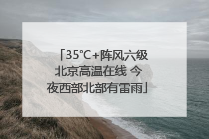 35℃+阵风六级 北京高温在线 今夜西部北部有雷雨