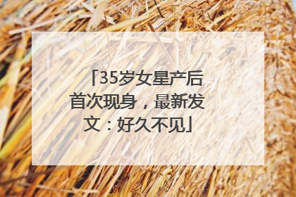 35岁女星产后首次现身，最新发文：好久不见