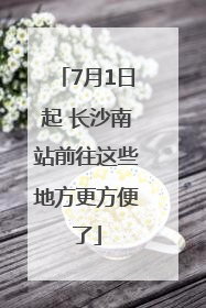 7月1日起 长沙南站前往这些地方更方便了
