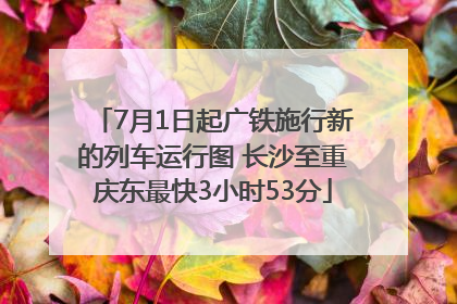 7月1日起广铁施行新的列车运行图 长沙至重庆东最快3小时53分