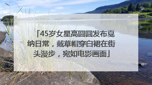 45岁女星高圆圆发布戛纳日常，戴草帽穿白裙在街头漫步，宛如电影画面