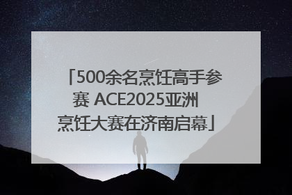 500余名烹饪高手参赛 ACE2025亚洲烹饪大赛在济南启幕