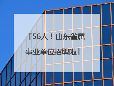 56人！山东省属事业单位招聘啦