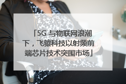 5G 与物联网浪潮下，飞骧科技以射频前端芯片技术突围市场