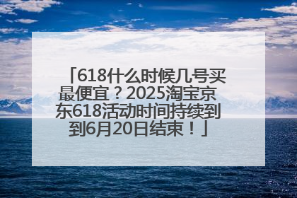 618什么时候几号买最便宜？2025淘宝京东618活动时间持续到到6月20日结束！