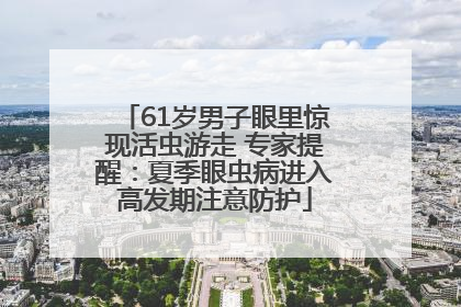 61岁男子眼里惊现活虫游走 专家提醒：夏季眼虫病进入高发期注意防护