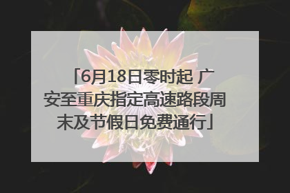 6月18日零时起 广安至重庆指定高速路段周末及节假日免费通行