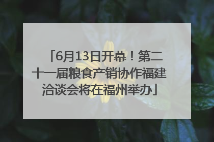 6月13日开幕！第二十一届粮食产销协作福建洽谈会将在福州举办