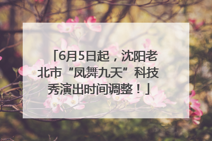6月5日起，沈阳老北市“凤舞九天”科技秀演出时间调整！