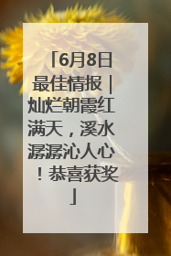 6月8日最佳情报｜灿烂朝霞红满天，溪水潺潺沁人心！恭喜获奖