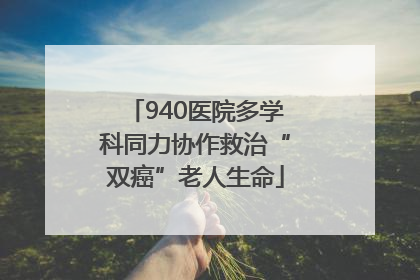 940医院多学科同力协作救治“双癌”老人生命