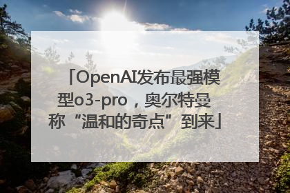 OpenAI发布最强模型o3-pro，奥尔特曼称“温和的奇点”到来